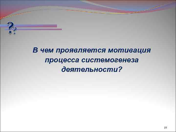 В чем проявляется мотивация процесса системогенеза деятельности? 77 