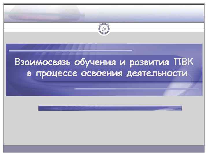 31 Взаимосвязь обучения и развития ПВК в процессе освоения деятельности 