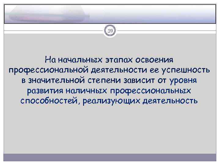 39 На начальных этапах освоения профессиональной деятельности ее успешность в значительной степени зависит от
