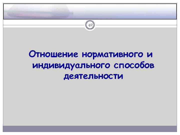 42 Отношение нормативного и индивидуального способов деятельности 