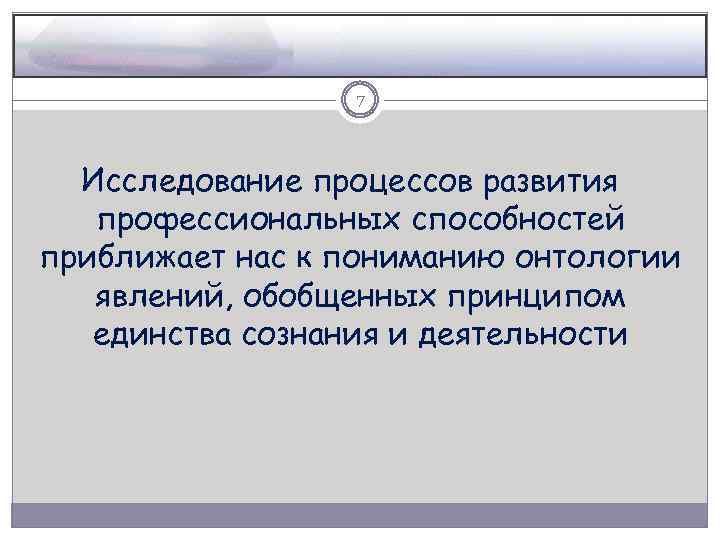 7 Исследование процессов развития профессиональных способностей приближает нас к пониманию онтологии явлений, обобщенных принципом