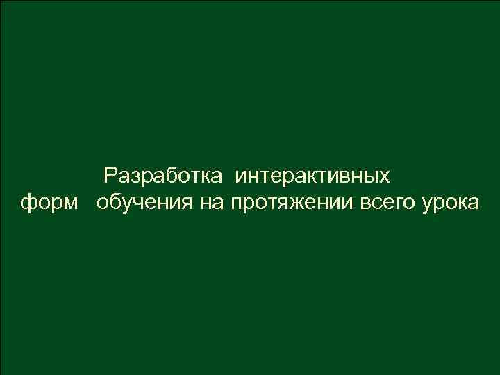  Разработка интерактивных форм обучения на протяжении всего урока 