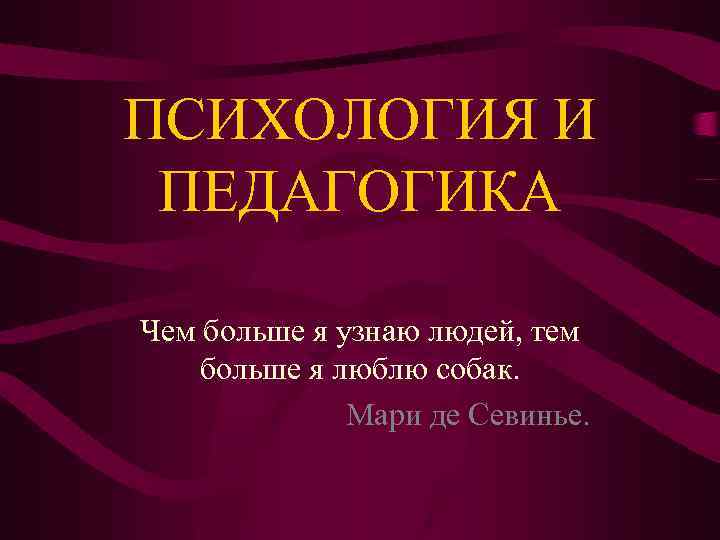 ПСИХОЛОГИЯ И ПЕДАГОГИКА Чем больше я узнаю людей, тем больше я люблю собак. Мари