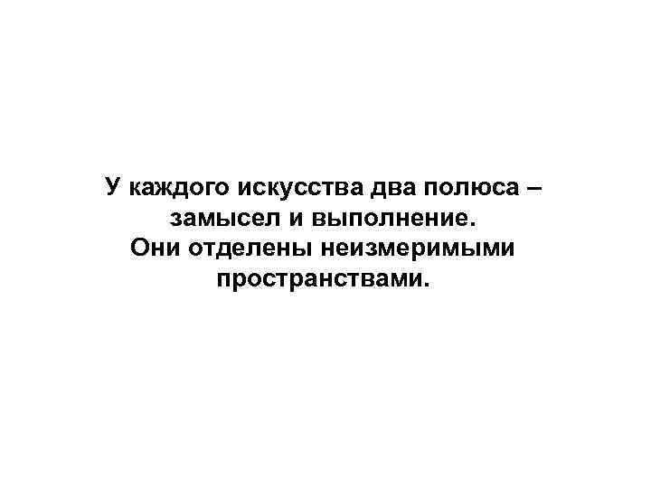 У каждого искусства два полюса – замысел и выполнение. Они отделены неизмеримыми пространствами. 