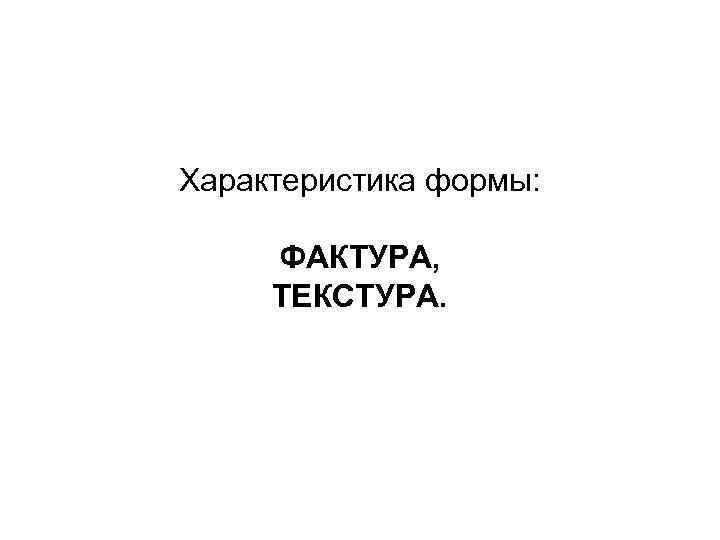 Характеристика формы: ФАКТУРА, ТЕКСТУРА. 