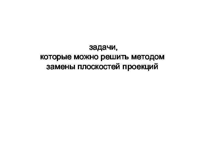 задачи, которые можно решить методом замены плоскостей проекций 