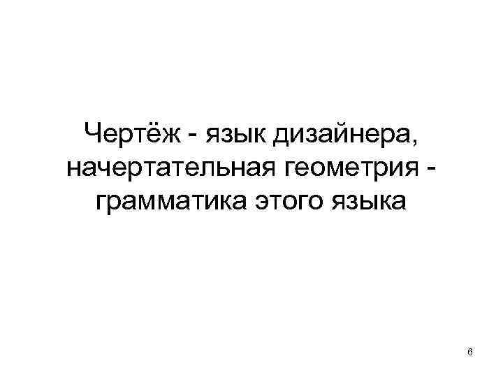 Чертёж - язык дизайнера, начертательная геометрия - грамматика этого языка 6 