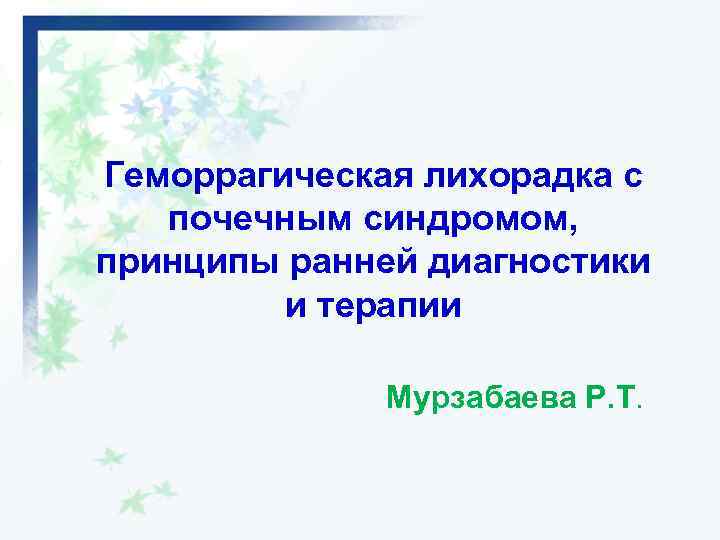 Геморрагическая лихорадка с почечным синдромом, принципы ранней диагностики и терапии Мурзабаева Р. Т. 