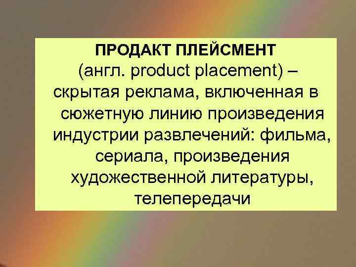 ПРОДАКТ ПЛЕЙСМЕНТ (англ. product placement) – скрытая реклама, включенная в сюжетную линию произведения индустрии