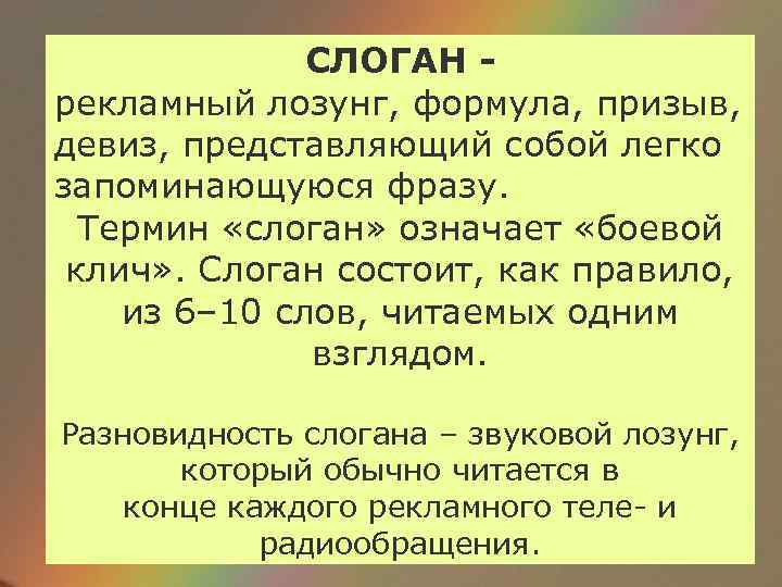 СЛОГАН рекламный лозунг, формула, призыв, девиз, представляющий собой легко запоминающуюся фразу. Термин «слоган» означает