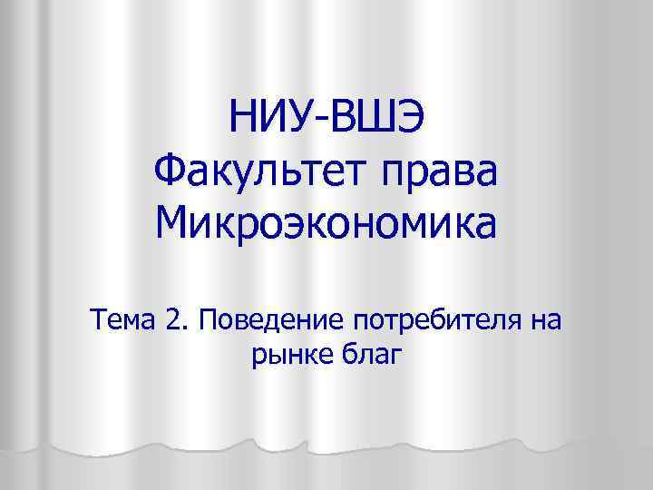 НИУ-ВШЭ Факультет права Микроэкономика Тема 2. Поведение потребителя на рынке благ 