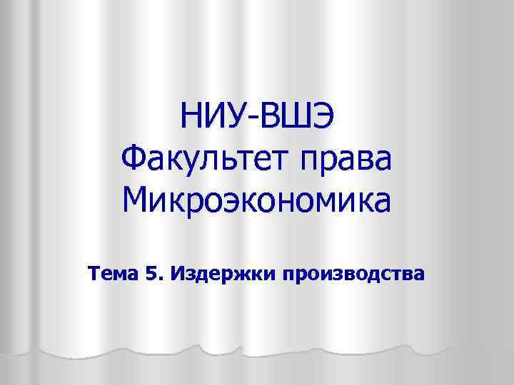 НИУ-ВШЭ Факультет права Микроэкономика Тема 5. Издержки производства 