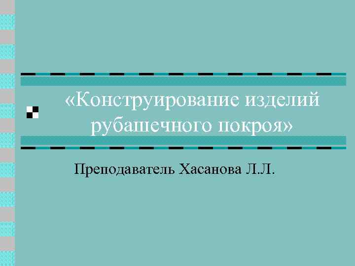  «Конструирование изделий рубашечного покроя» Преподаватель Хасанова Л. Л. 