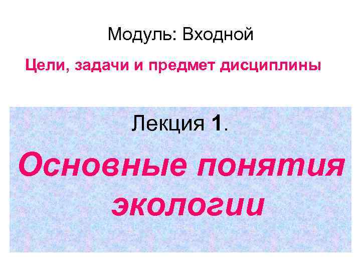 Модуль: Входной Цели, задачи и предмет дисциплины Лекция 1. Основные понятия экологии 
