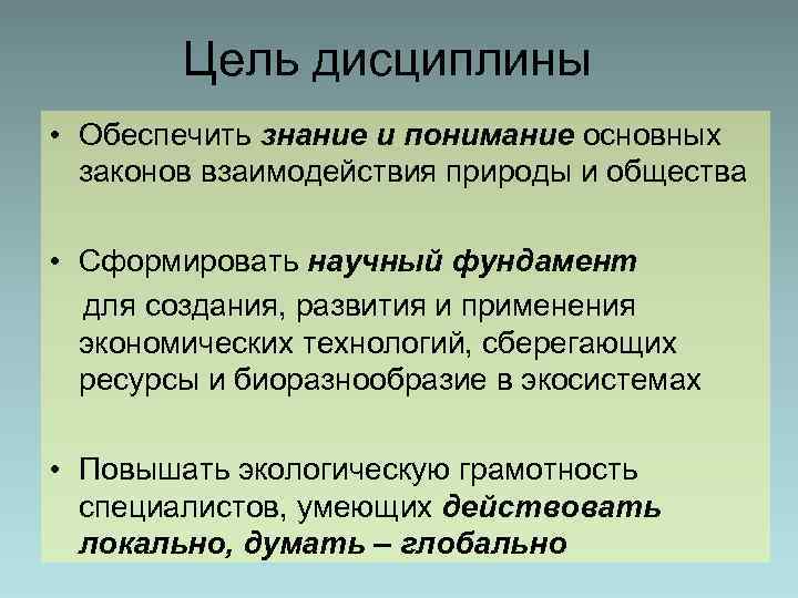 Цель дисциплины • Обеспечить знание и понимание основных законов взаимодействия природы и общества •