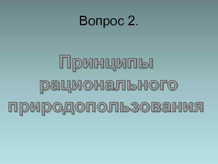 Вопрос 2. Принципы рационального природопользования 