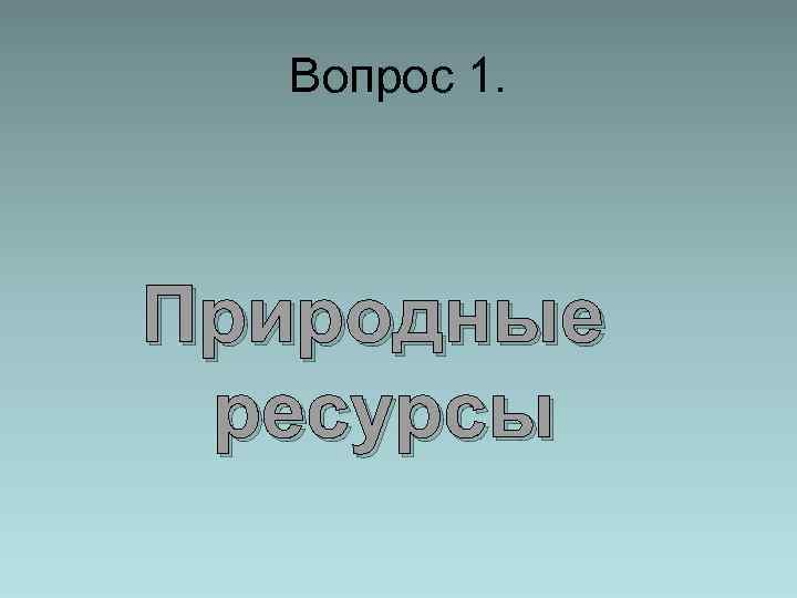 Вопрос 1. Природные ресурсы 