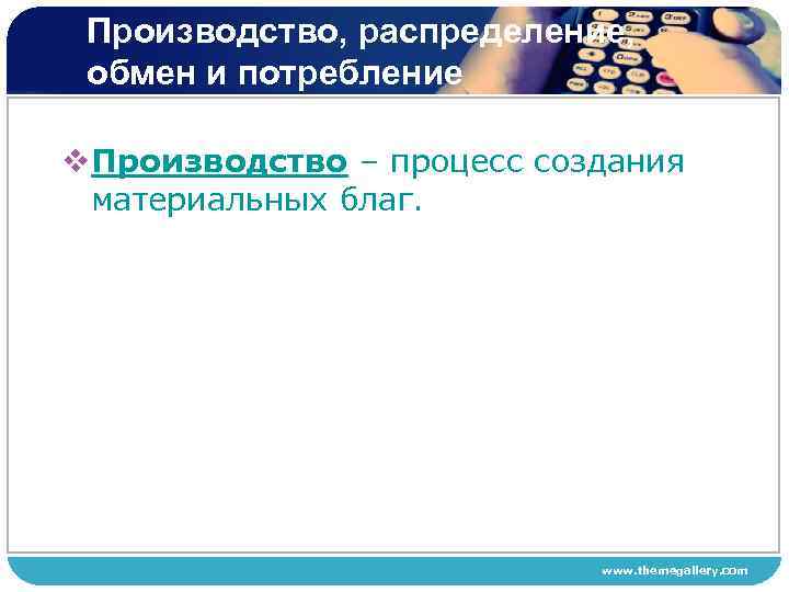 Производство, распределение, обмен и потребление v. Производство – процесс создания материальных благ. www. themegallery.