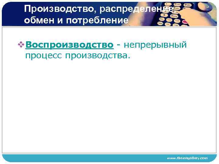 Производство, распределение, обмен и потребление v. Воспроизводство - непрерывный процесс производства. www. themegallery. com