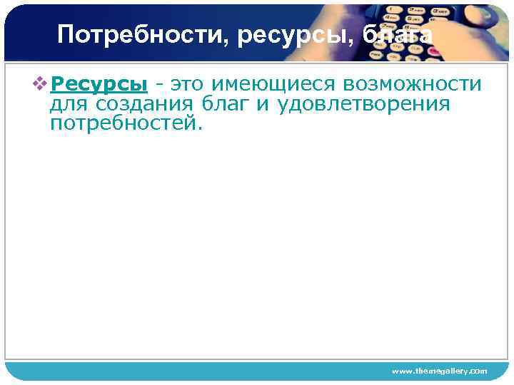 Потребности, ресурсы, блага v Ресурсы - это имеющиеся возможности для создания благ и удовлетворения