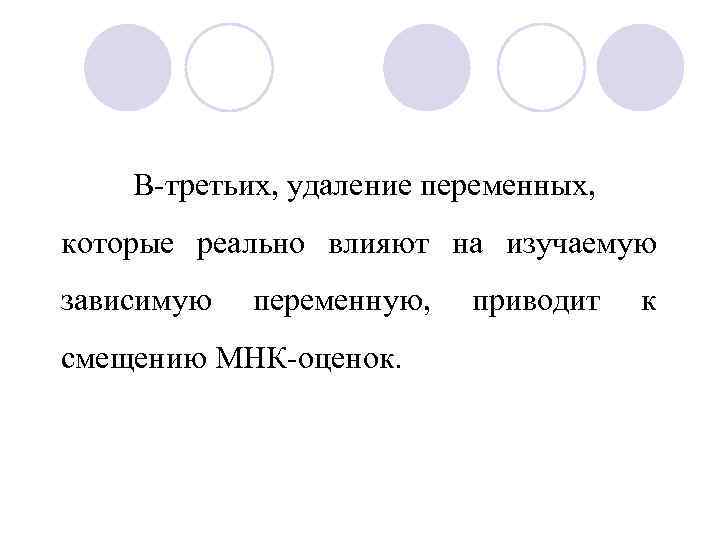 В-третьих, удаление переменных, которые реально влияют на изучаемую зависимую переменную, смещению МНК-оценок. приводит к