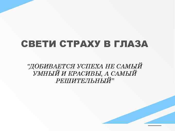 СВЕТИ СТРАХУ В ГЛАЗА “ДОБИВАЕТСЯ УСПЕХА НЕ САМЫЙ УМНЫЙ И КРАСИВЫ, А САМЫЙ РЕШИТЕЛЬНЫЙ”