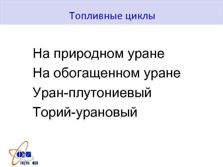 Топливные циклы На природном уране На обогащенном уране Уран-плутониевый Торий-урановый 