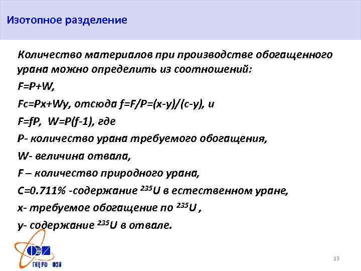 Изотопное разделение Количество материалов при производстве обогащенного урана можно определить из соотношений: F=P+W, Fc=Px+Wy,