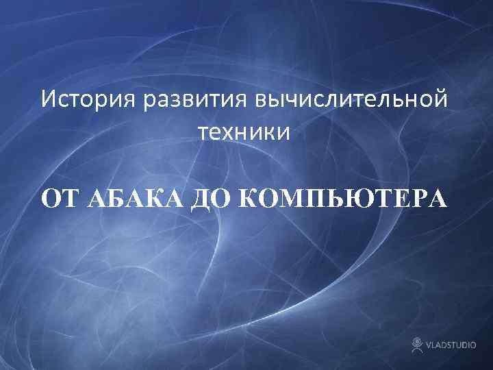 История развития вычислительной техники ОТ АБАКА ДО КОМПЬЮТЕРА 