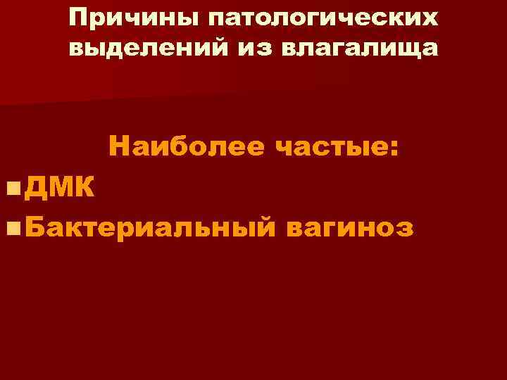 Причины патологических выделений из влагалища n ДМК Наиболее частые: n Бактериальный вагиноз 
