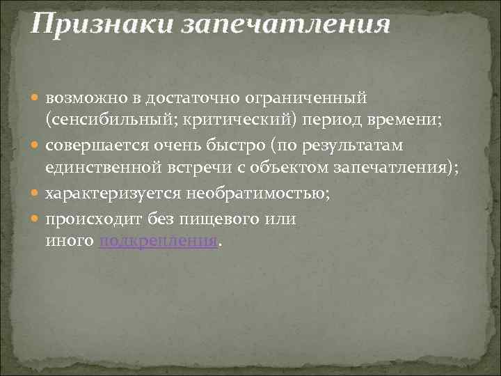 Признаки запечатления возможно в достаточно ограниченный (сенсибильный; критический) период времени; совершается очень быстро (по