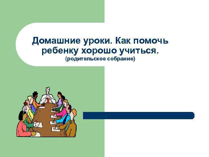 Домашние уроки. Как помочь ребенку хорошо учиться. (родительское собрание) 