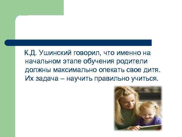 К. Д. Ушинский говорил, что именно на начальном этапе обучения родители должны максимально опекать