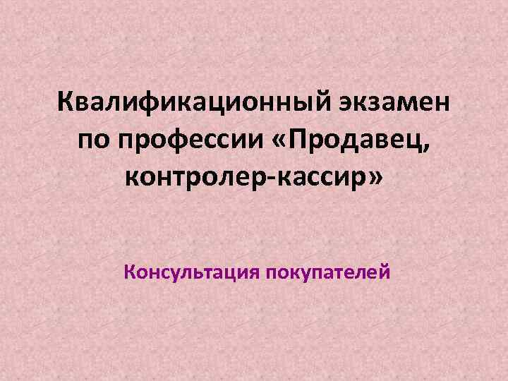 Квалификационный экзамен по профессии «Продавец, контролер-кассир» Консультация покупателей 