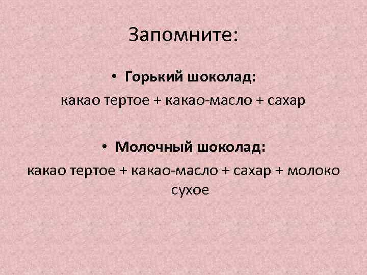 Запомните: • Горький шоколад: какао тертое + какао-масло + сахар • Молочный шоколад: какао