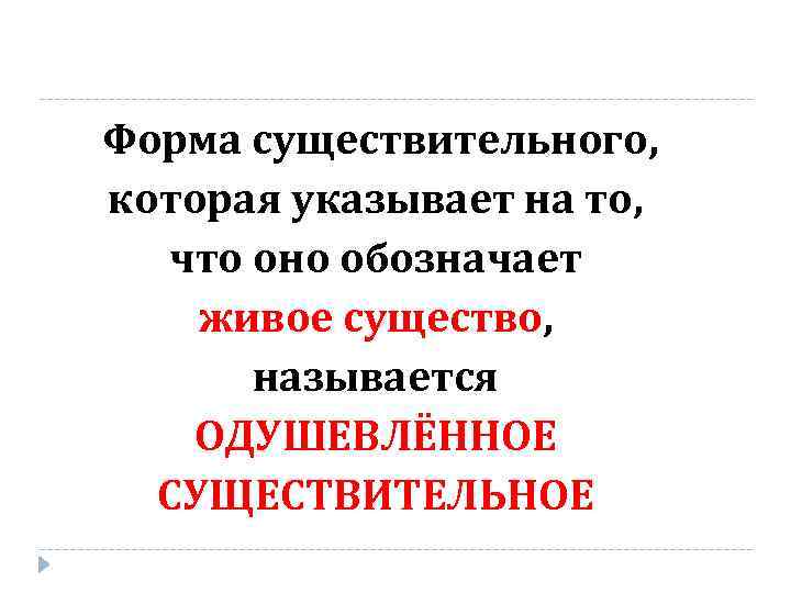Форма существительного, которая указывает на то, что оно обозначает живое существо, называется ОДУШЕВЛЁННОЕ СУЩЕСТВИТЕЛЬНОЕ