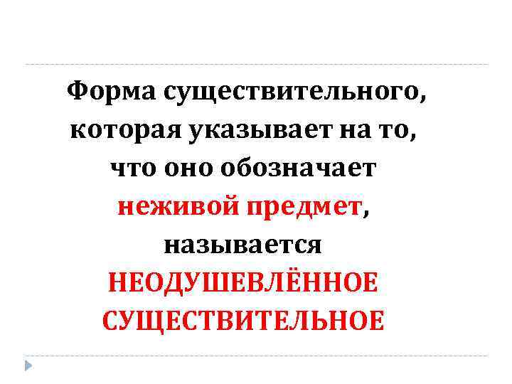Форма существительного, которая указывает на то, что оно обозначает неживой предмет, называется НЕОДУШЕВЛЁННОЕ СУЩЕСТВИТЕЛЬНОЕ