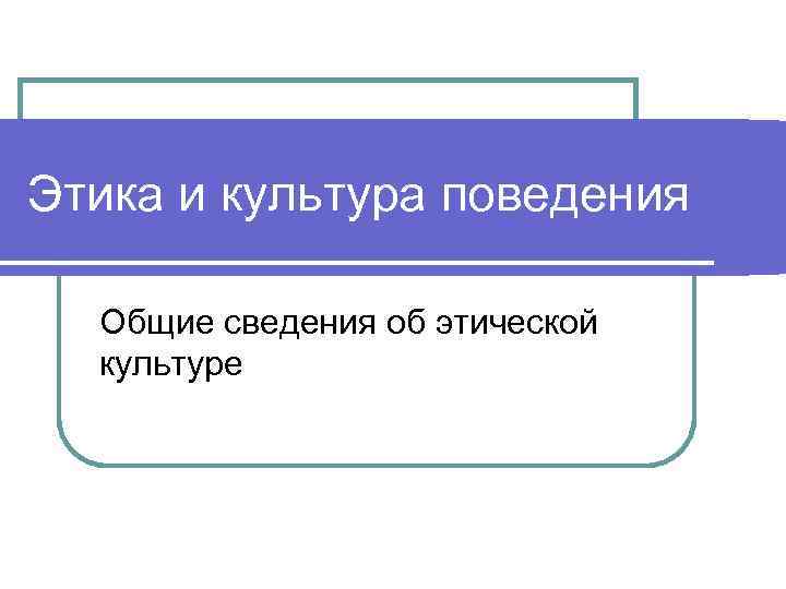Этика и культура поведения Общие сведения об этической культуре 