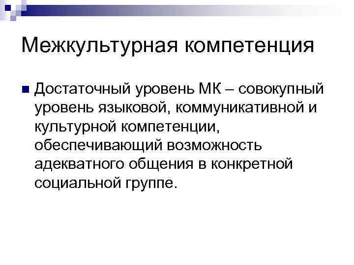 Межкультурная компетенция n Достаточный уровень МК – совокупный уровень языковой, коммуникативной и культурной компетенции,