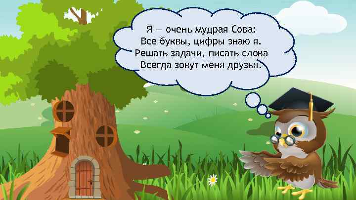 Я — очень мудрая Сова: Все буквы, цифры знаю я. Решать задачи, писать слова