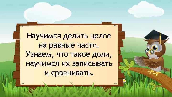 Научимся делить целое на равные части. Узнаем, что такое доли, научимся их записывать и
