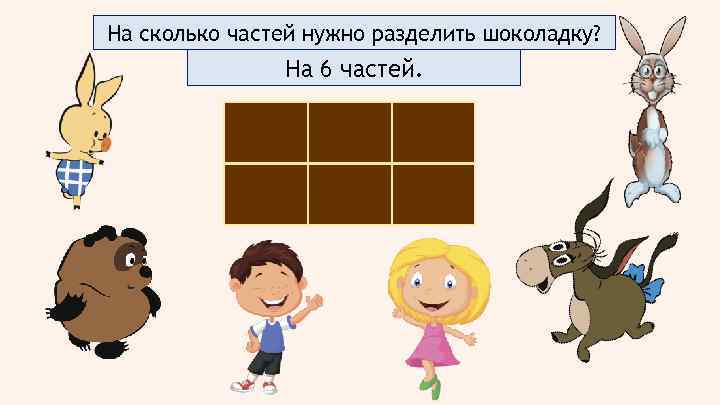 На сколько частей нужно разделить шоколадку? На 6 частей. 