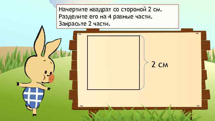 Начертите квадрат со стороной 2 см. Разделите его на 4 равные части. Закрасьте 2
