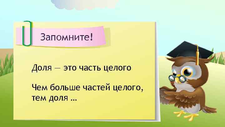 Запомните! Доля — это часть целого Чем больше частей целого, тем доля … 