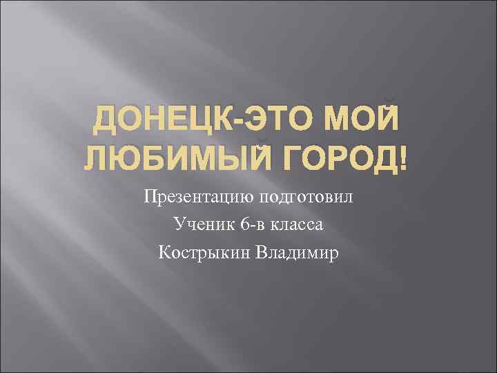 ДОНЕЦК-ЭТО МОЙ ЛЮБИМЫЙ ГОРОД! Презентацию подготовил Ученик 6 -в класса Кострыкин Владимир 