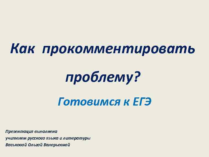 Как прокомментировать проблему? Готовимся к ЕГЭ Презентация выполнена учителем русского языка и литературы Васьковой