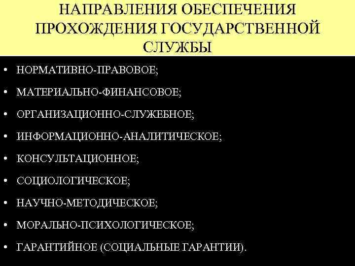 НАПРАВЛЕНИЯ ОБЕСПЕЧЕНИЯ ПРОХОЖДЕНИЯ ГОСУДАРСТВЕННОЙ СЛУЖБЫ • НОРМАТИВНО-ПРАВОВОЕ; • МАТЕРИАЛЬНО-ФИНАНСОВОЕ; • ОРГАНИЗАЦИОННО-СЛУЖЕБНОЕ; • ИНФОРМАЦИОННО-АНАЛИТИЧЕСКОЕ; •