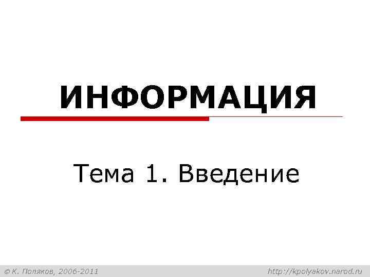 ИНФОРМАЦИЯ Тема 1. Введение К. Поляков, 2006 -2011 http: //kpolyakov. narod. ru 