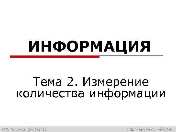 ИНФОРМАЦИЯ Тема 2. Измерение количества информации К. Поляков, 2006 -2011 http: //kpolyakov. narod. ru