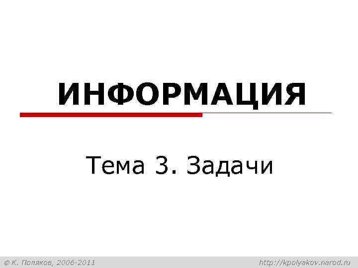 ИНФОРМАЦИЯ Тема 3. Задачи К. Поляков, 2006 -2011 http: //kpolyakov. narod. ru 